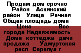 Продам дом срочно › Район ­ Аскинский район › Улица ­ Речная › Общая площадь дома ­ 69 › Цена ­ 370 000 - Все города Недвижимость » Дома, коттеджи, дачи продажа   . Удмуртская респ.,Сарапул г.